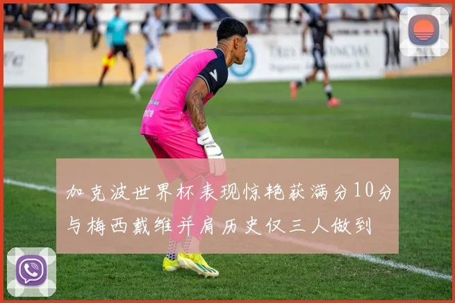 加克波世界杯表现惊艳获满分10分与梅西戴维并肩历史仅三人做到